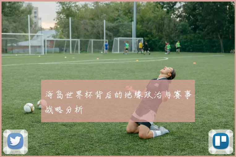 海岛世界杯背后的地缘政治与赛事战略分析