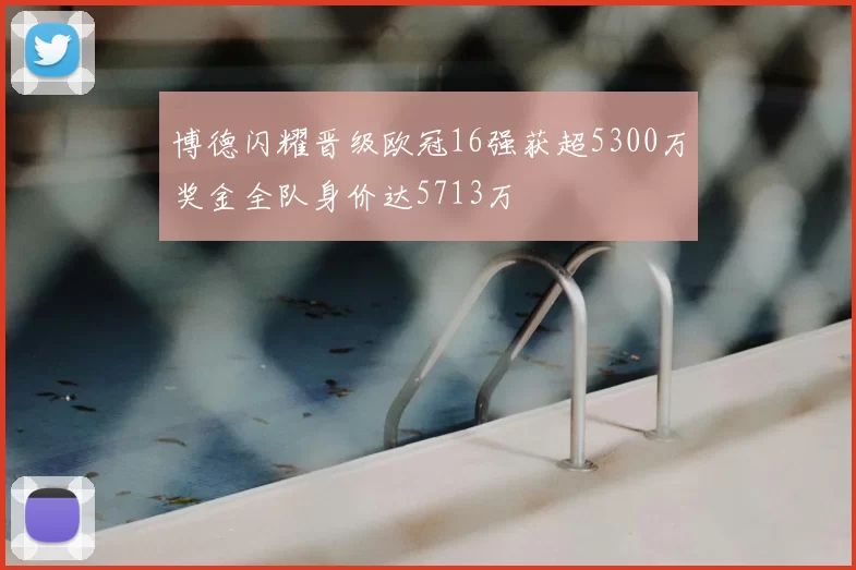 博德闪耀晋级欧冠16强获超5300万奖金全队身价达5713万