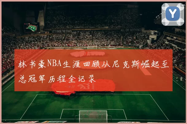 林书豪NBA生涯回顾从尼克斯崛起至总冠军历程全记录