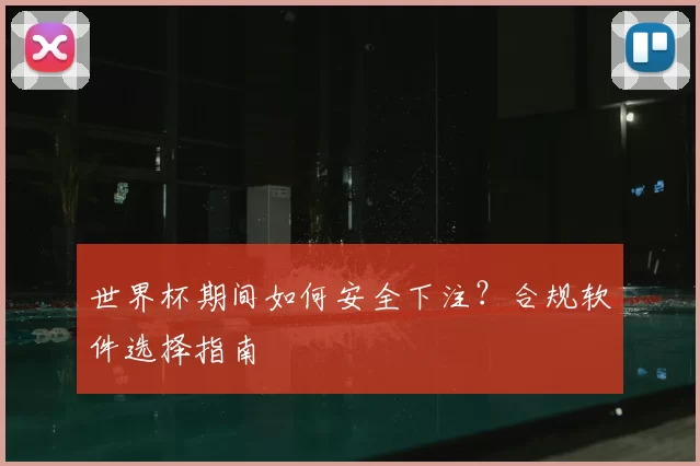 世界杯期间如何安全下注？合规软件选择指南