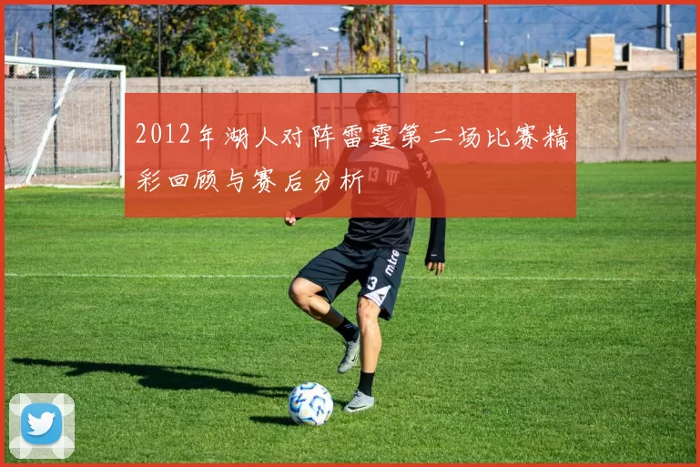 2012年湖人对阵雷霆第二场比赛精彩回顾与赛后分析