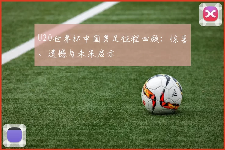 U20世界杯中国男足征程回顾：惊喜、遗憾与未来启示