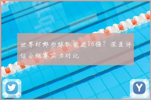 世界杯哪些球队能进16强？深度评估小组赛实力对比