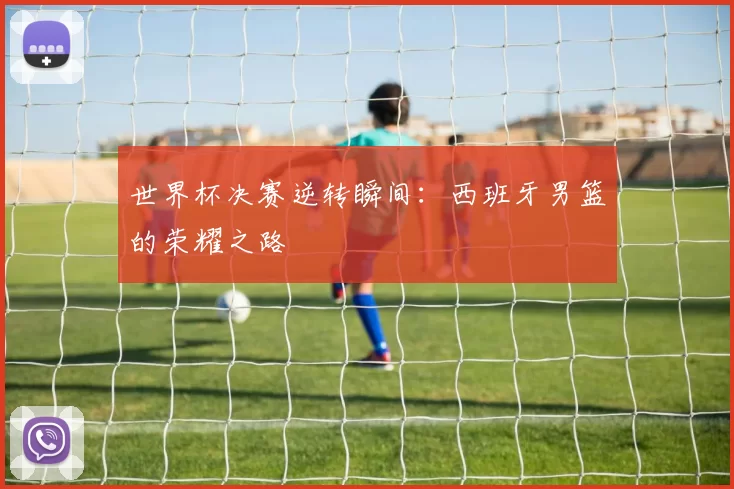 世界杯决赛逆转瞬间：西班牙男篮的荣耀之路