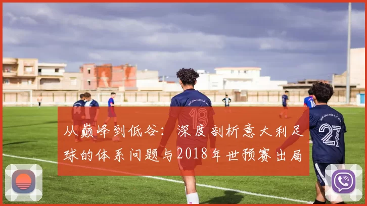 从巅峰到低谷：深度剖析意大利足球的体系问题与2018年世预赛出局