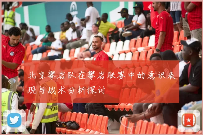 北京攀岩队在攀岩联赛中的意识表现与战术分析探讨