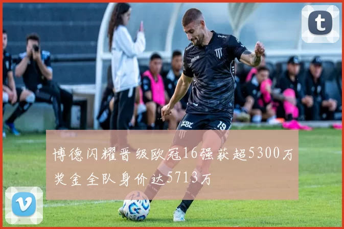 博德闪耀晋级欧冠16强获超5300万奖金全队身价达5713万