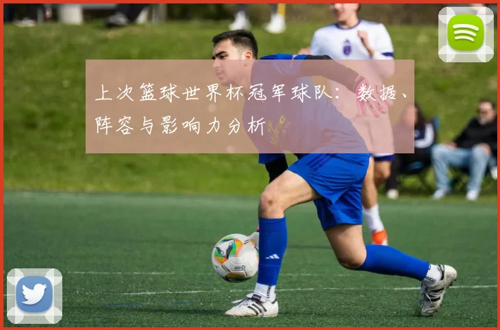 上次篮球世界杯冠军球队:数据、阵容与影响力分析