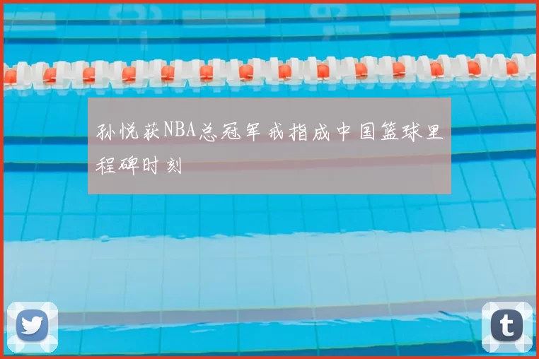 孙悦获NBA总冠军戒指成中国篮球里程碑时刻