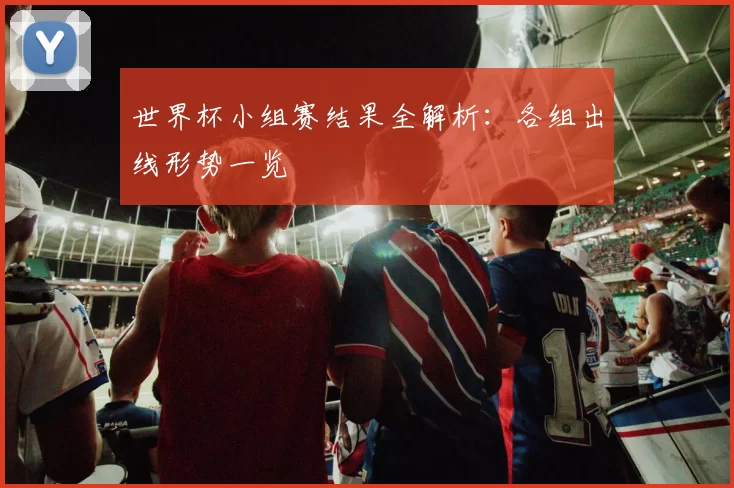 世界杯小组赛结果全解析：各组出线形势一览