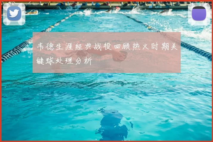 韦德生涯经典战役回顾热火时期关键球处理分析