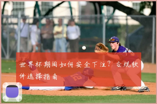 世界杯期间如何安全下注？合规软件选择指南