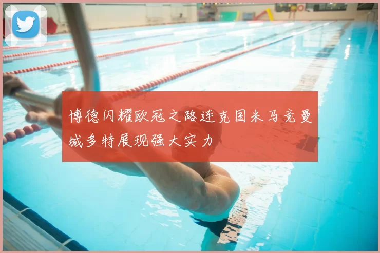 博德闪耀欧冠之路连克国米马竞曼城多特展现强大实力