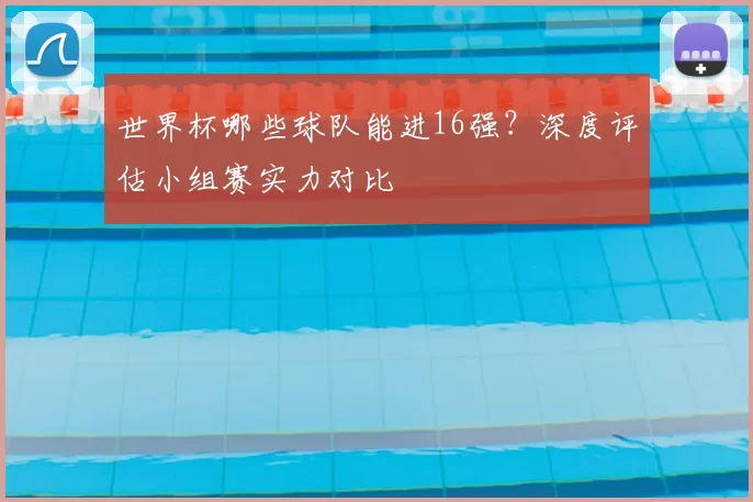 世界杯哪些球队能进16强？深度评估小组赛实力对比