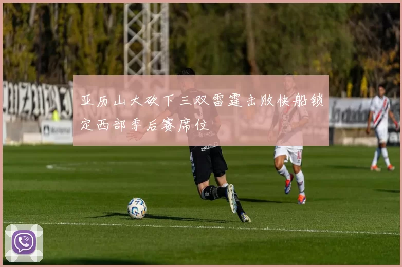 亚历山大砍下三双雷霆击败快船锁定西部季后赛席位