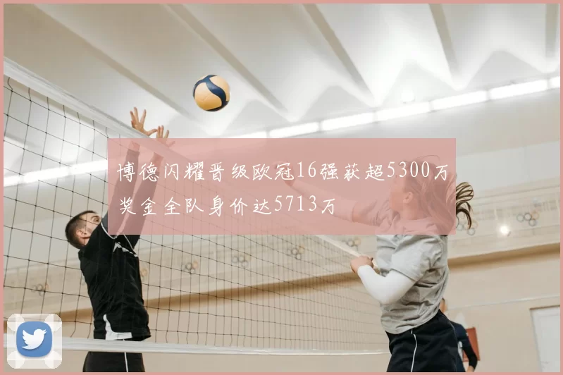 博德闪耀晋级欧冠16强获超5300万奖金全队身价达5713万