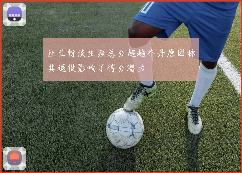 杜兰特谈生涯总分超越乔丹原因称其退役影响了得分潜力