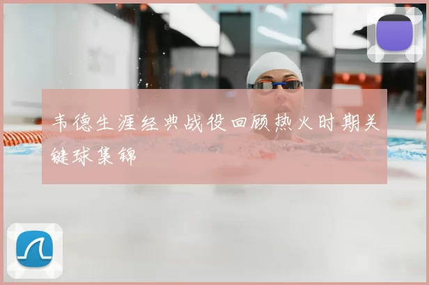 韦德生涯经典战役回顾热火时期关键球集锦