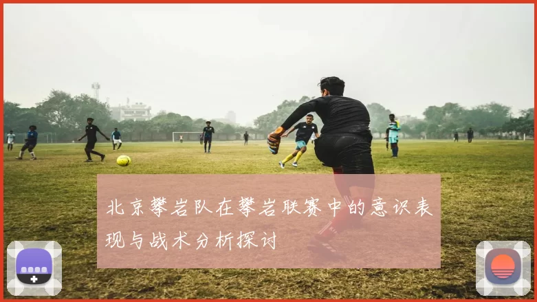 北京攀岩队在攀岩联赛中的意识表现与战术分析探讨