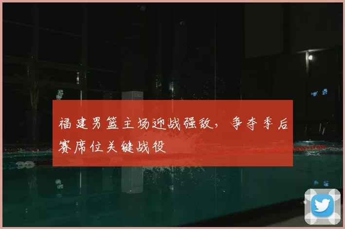 福建男篮主场迎战强敌，争夺季后赛席位关键战役