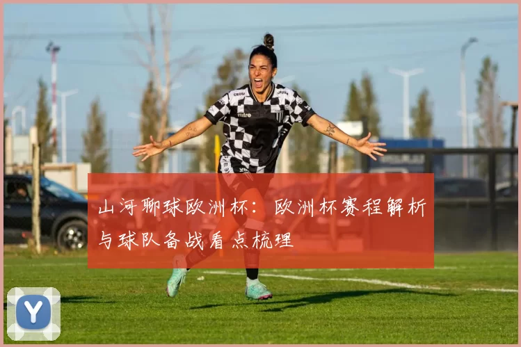 山河聊球欧洲杯：欧洲杯赛程解析与球队备战看点梳理