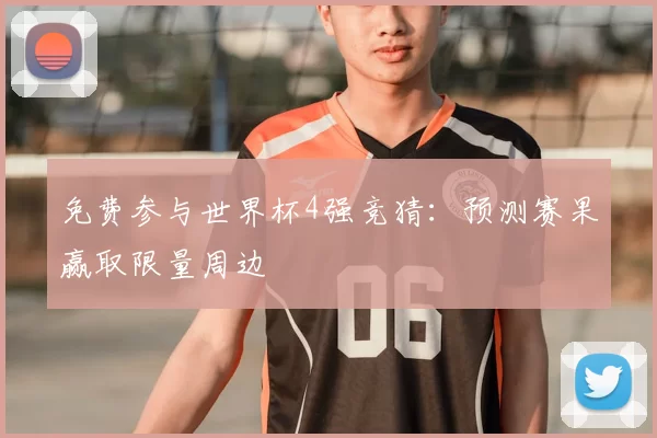 免费参与世界杯4强竞猜：预测赛果赢取限量周边