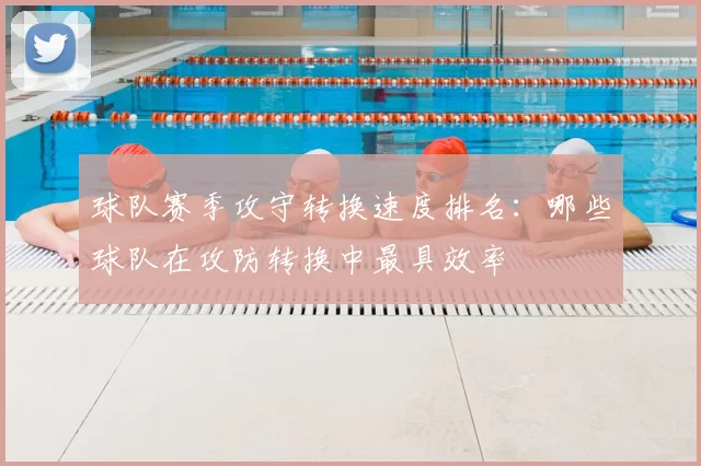 球队赛季攻守转换速度排名：哪些球队在攻防转换中最具效率