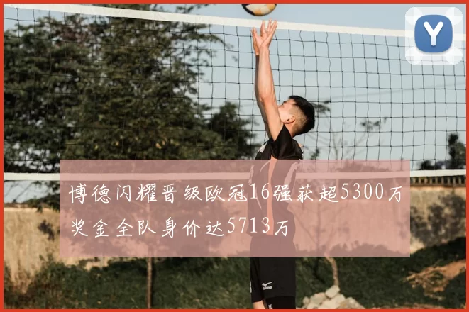 博德闪耀晋级欧冠16强获超5300万奖金全队身价达5713万