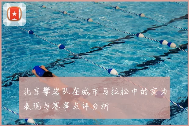 北京攀岩队在城市马拉松中的实力表现与赛事点评分析