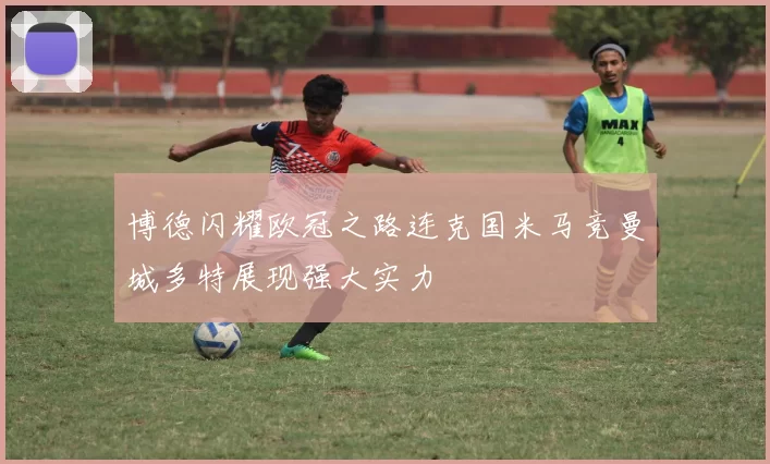 博德闪耀欧冠之路连克国米马竞曼城多特展现强大实力