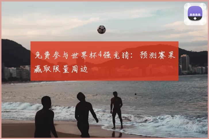 免费参与世界杯4强竞猜：预测赛果赢取限量周边