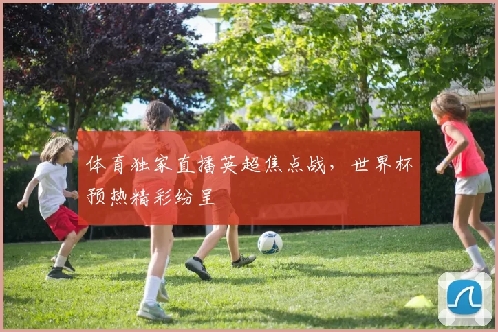 体育独家直播英超焦点战，世界杯预热精彩纷呈