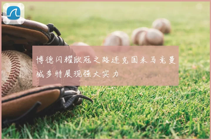 博德闪耀欧冠之路连克国米马竞曼城多特展现强大实力
