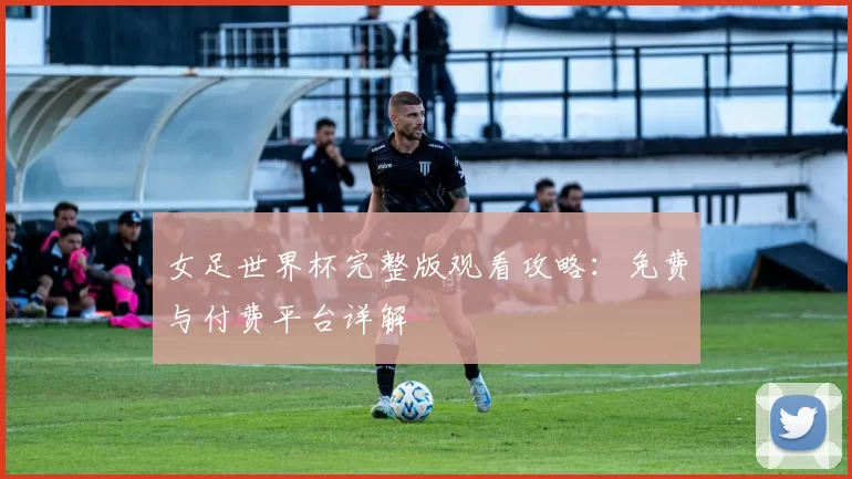 女足世界杯完整版观看攻略：免费与付费平台详解