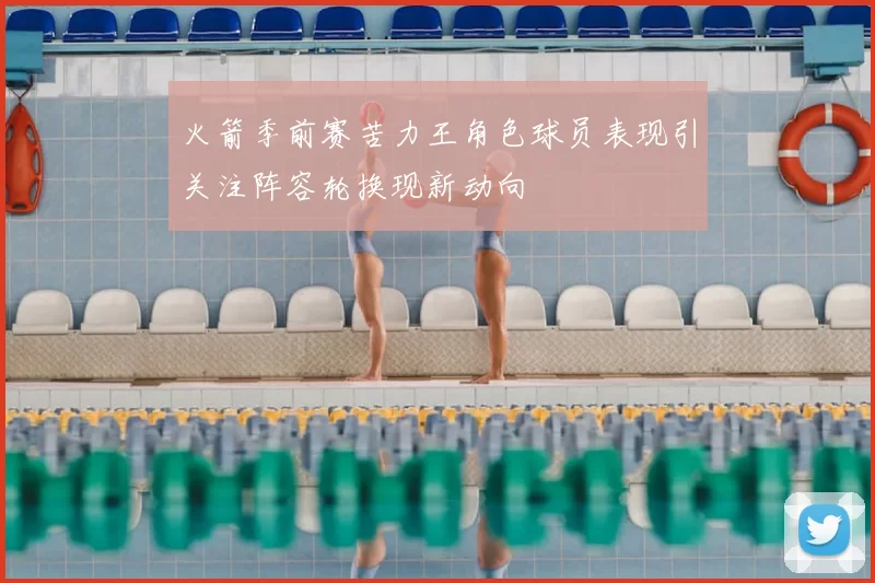 火箭季前赛苦力王角色球员表现引关注阵容轮换现新动向