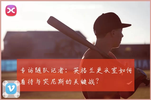 专访随队记者：英格兰更衣室如何看待与突尼斯的关键战？