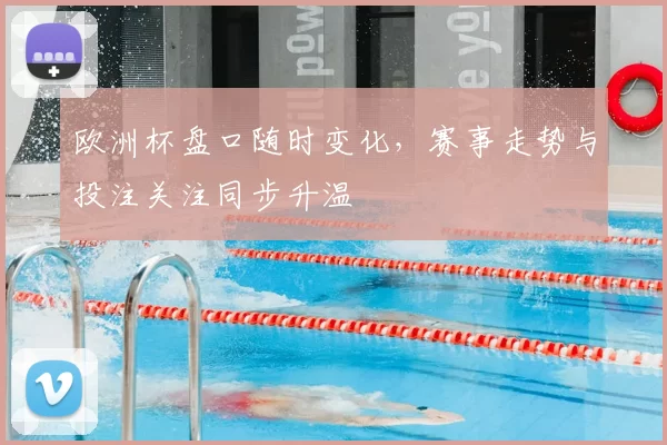 欧洲杯盘口随时变化，赛事走势与投注关注同步升温