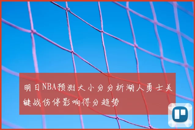 明日NBA预测大小分分析湖人勇士关键战伤停影响得分趋势