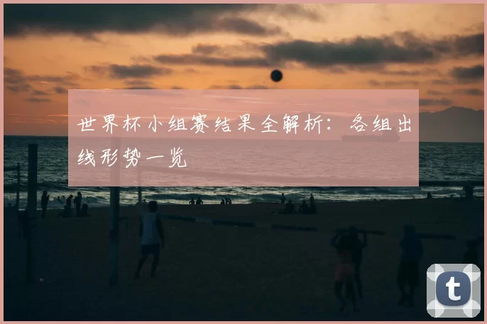世界杯小组赛结果全解析：各组出线形势一览