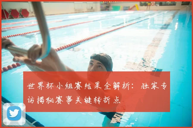 世界杯小组赛结果全解析：独家专访揭秘赛事关键转折点