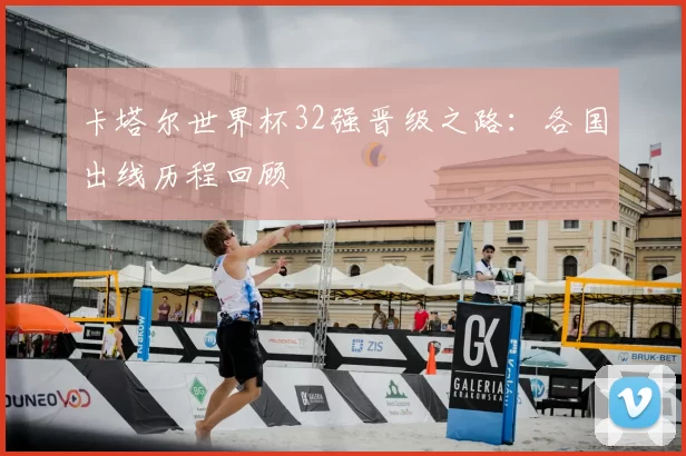 卡塔尔世界杯32强晋级之路：各国出线历程回顾