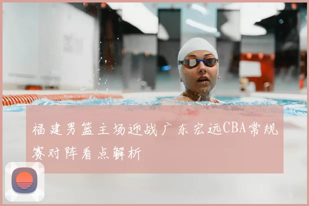 福建男篮主场迎战广东宏远CBA常规赛对阵看点解析