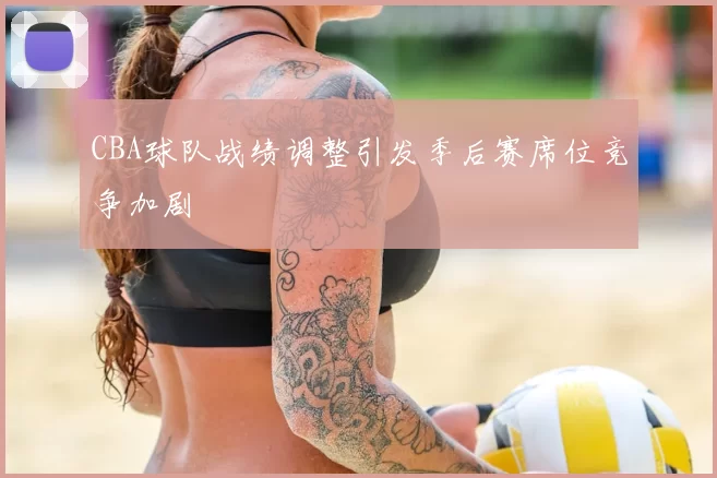 CBA球队战绩调整引发季后赛席位竞争加剧