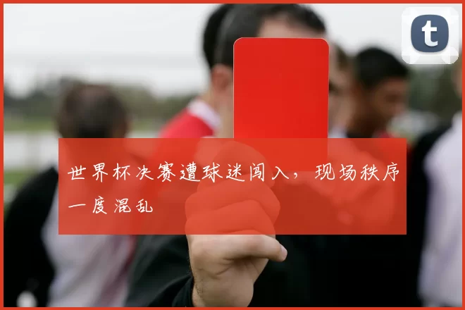世界杯决赛遭球迷闯入，现场秩序一度混乱