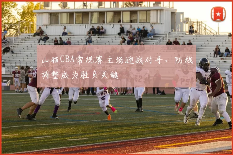 山猫CBA常规赛主场迎战对手，防线调整成为胜负关键