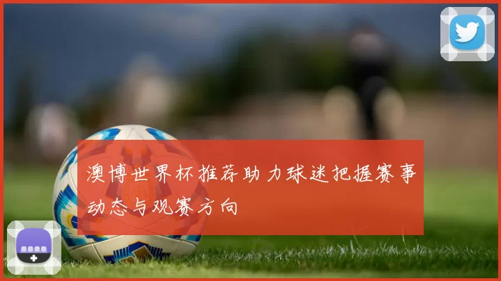澳博世界杯推荐助力球迷把握赛事动态与观赛方向