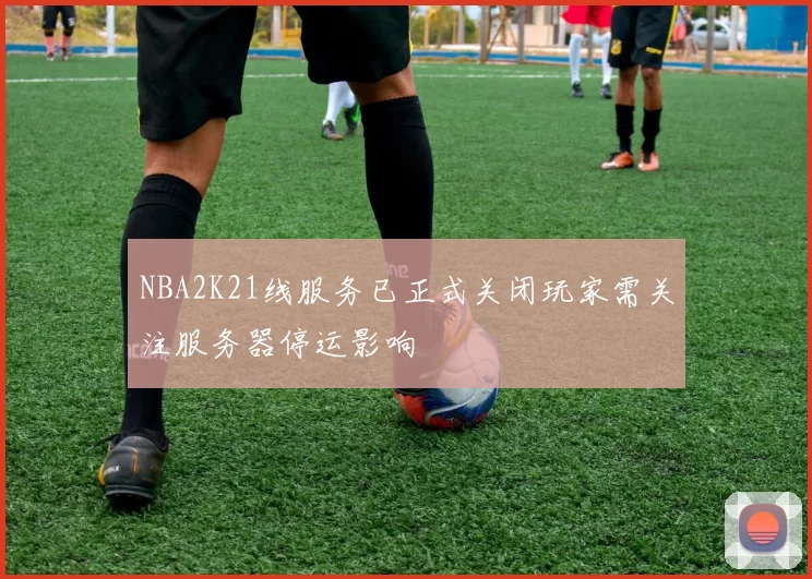 NBA2K21线服务已正式关闭玩家需关注服务器停运影响