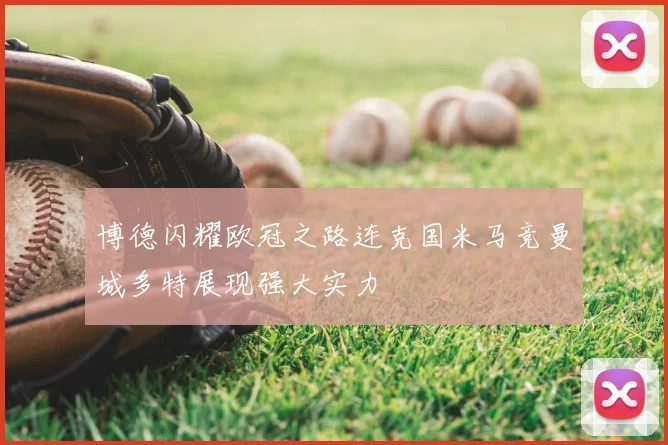 博德闪耀欧冠之路连克国米马竞曼城多特展现强大实力