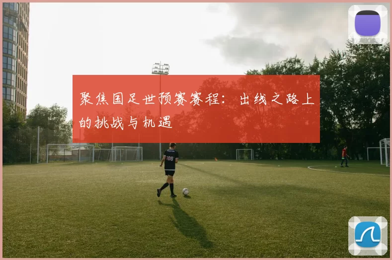 聚焦国足世预赛赛程：出线之路上的挑战与机遇