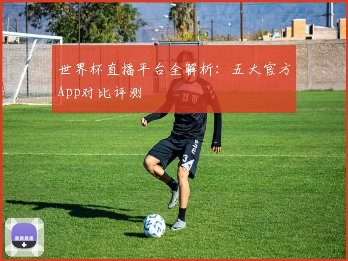 世界杯直播平台全解析:五大官方App对比评测